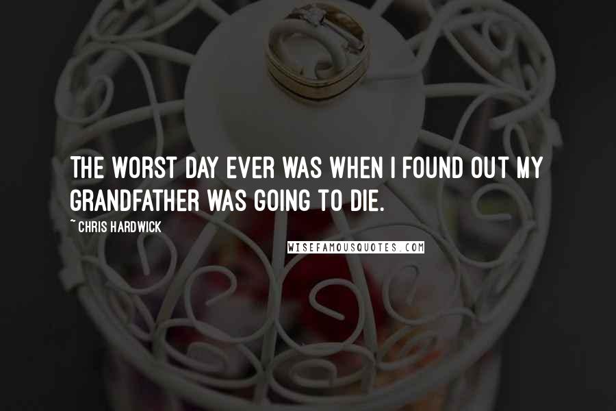 Chris Hardwick Quotes: The worst day ever was when I found out my grandfather was going to die.