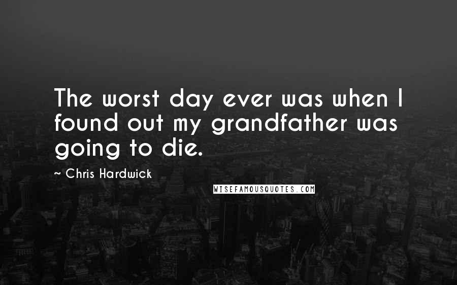 Chris Hardwick Quotes: The worst day ever was when I found out my grandfather was going to die.