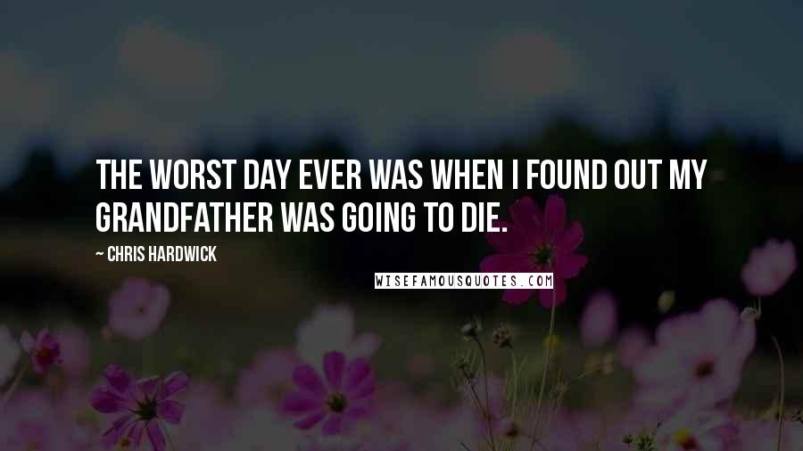 Chris Hardwick Quotes: The worst day ever was when I found out my grandfather was going to die.