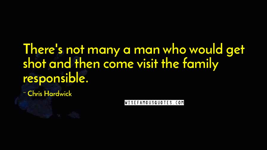 Chris Hardwick Quotes: There's not many a man who would get shot and then come visit the family responsible.