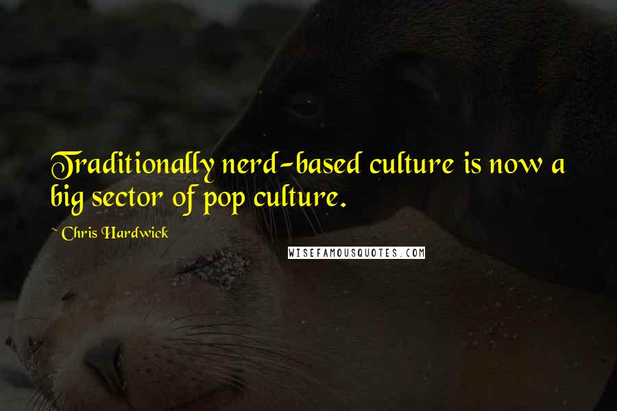 Chris Hardwick Quotes: Traditionally nerd-based culture is now a big sector of pop culture.