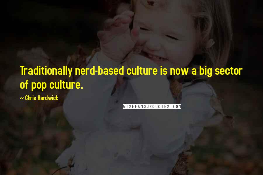 Chris Hardwick Quotes: Traditionally nerd-based culture is now a big sector of pop culture.
