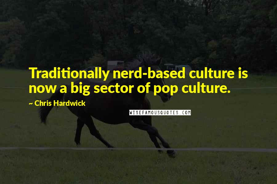 Chris Hardwick Quotes: Traditionally nerd-based culture is now a big sector of pop culture.