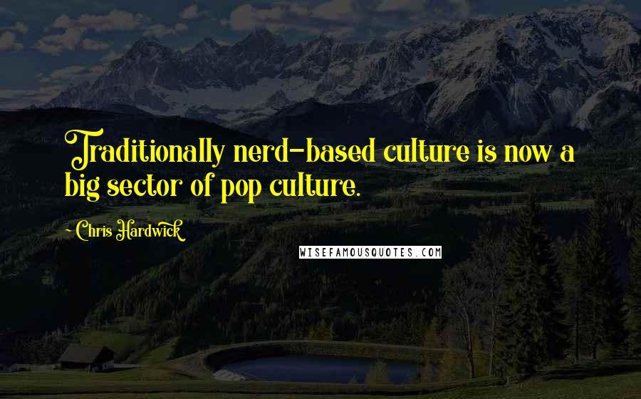 Chris Hardwick Quotes: Traditionally nerd-based culture is now a big sector of pop culture.