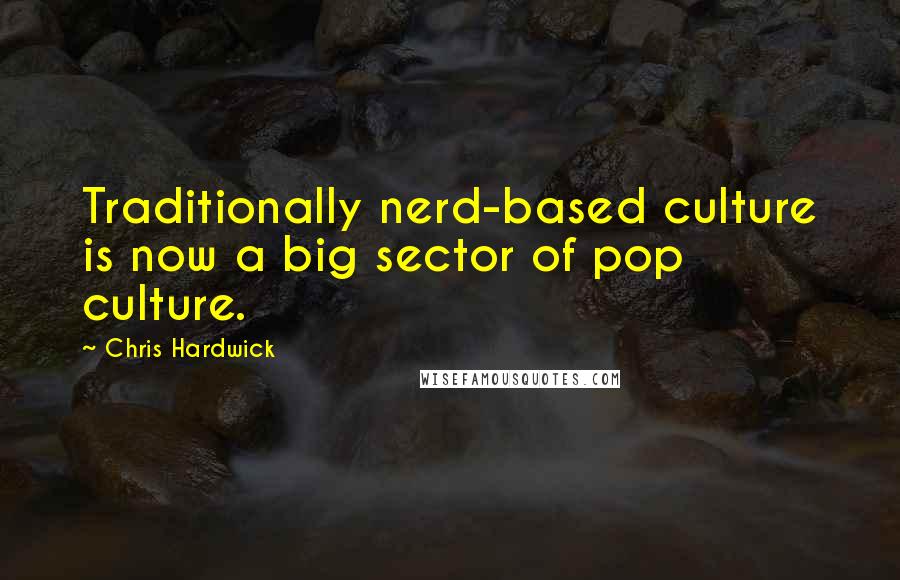 Chris Hardwick Quotes: Traditionally nerd-based culture is now a big sector of pop culture.