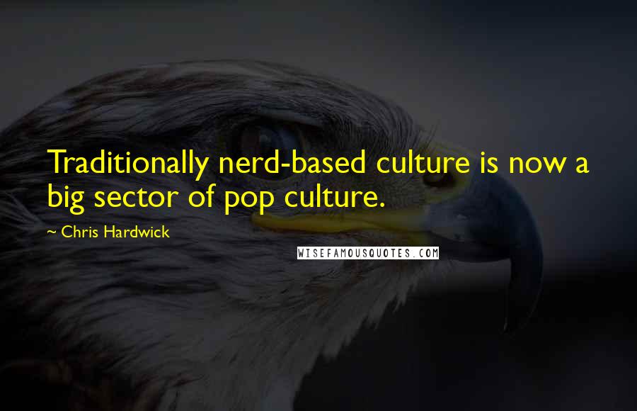 Chris Hardwick Quotes: Traditionally nerd-based culture is now a big sector of pop culture.