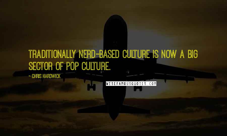 Chris Hardwick Quotes: Traditionally nerd-based culture is now a big sector of pop culture.