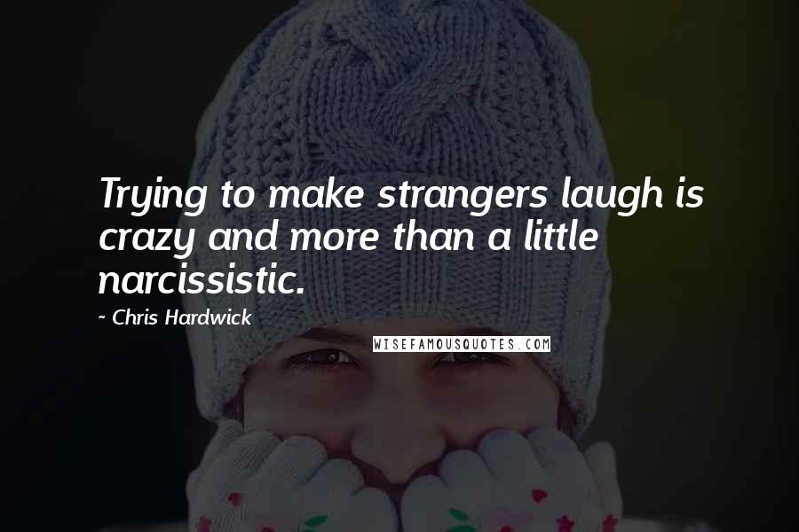 Chris Hardwick Quotes: Trying to make strangers laugh is crazy and more than a little narcissistic.