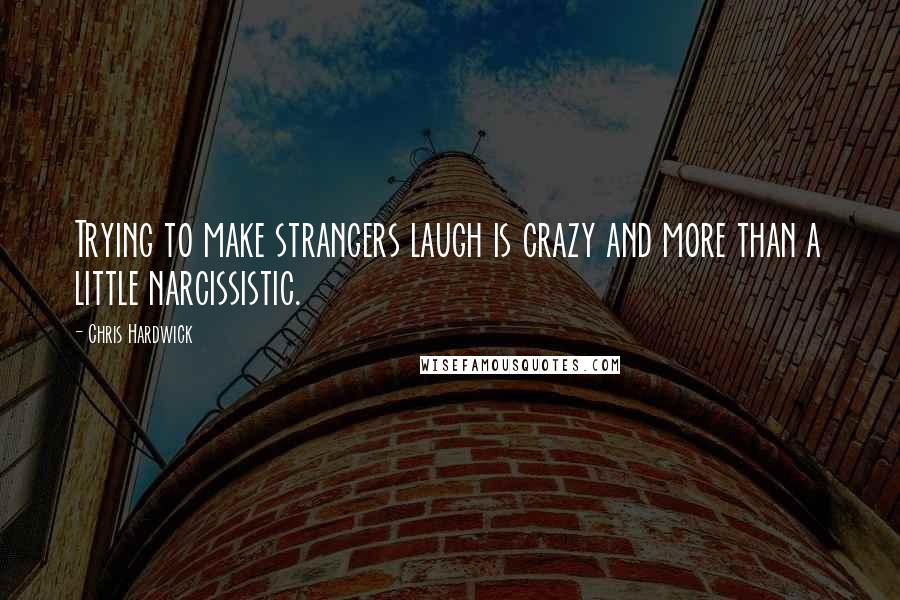 Chris Hardwick Quotes: Trying to make strangers laugh is crazy and more than a little narcissistic.