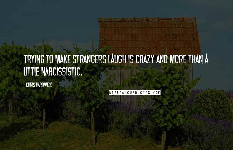 Chris Hardwick Quotes: Trying to make strangers laugh is crazy and more than a little narcissistic.