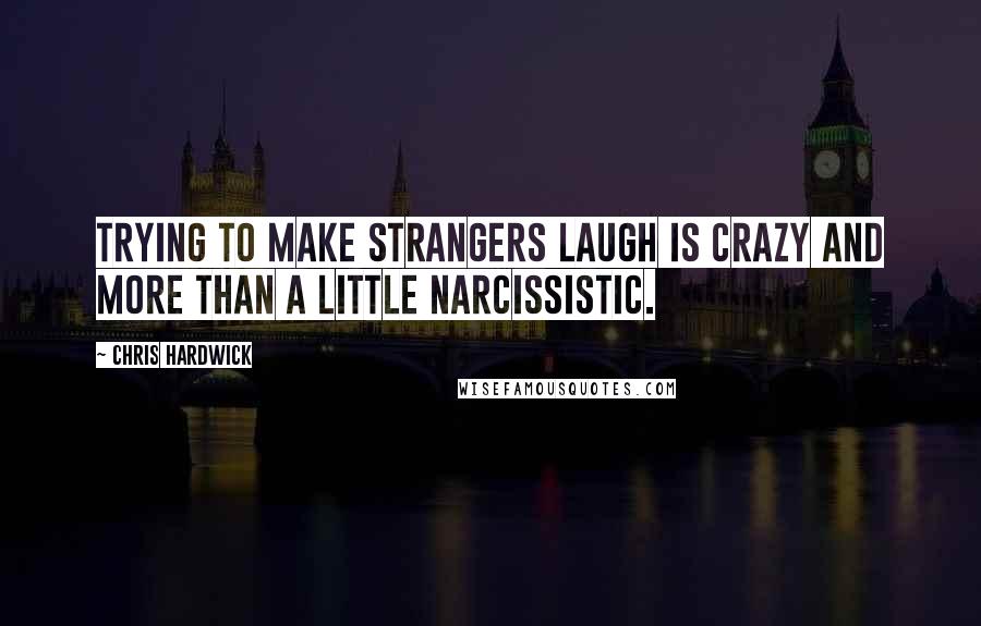 Chris Hardwick Quotes: Trying to make strangers laugh is crazy and more than a little narcissistic.