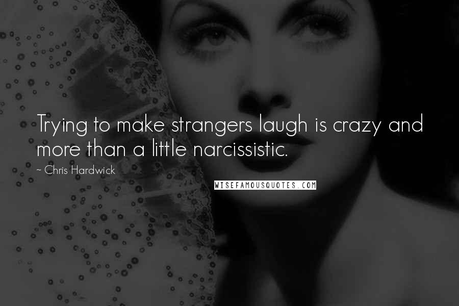 Chris Hardwick Quotes: Trying to make strangers laugh is crazy and more than a little narcissistic.