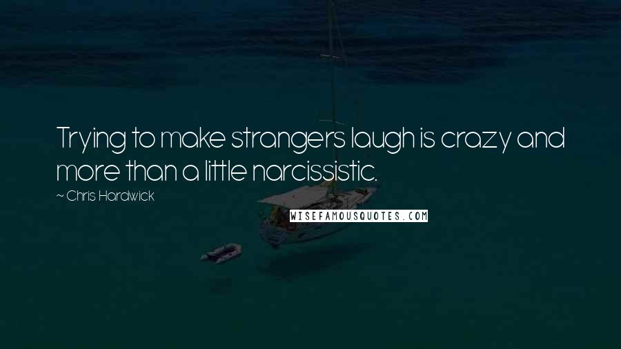 Chris Hardwick Quotes: Trying to make strangers laugh is crazy and more than a little narcissistic.