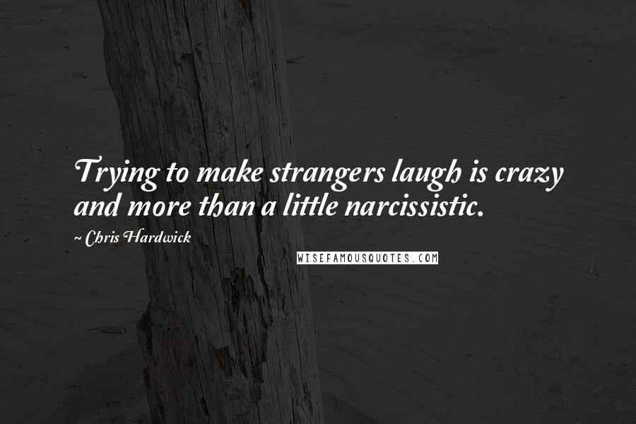 Chris Hardwick Quotes: Trying to make strangers laugh is crazy and more than a little narcissistic.