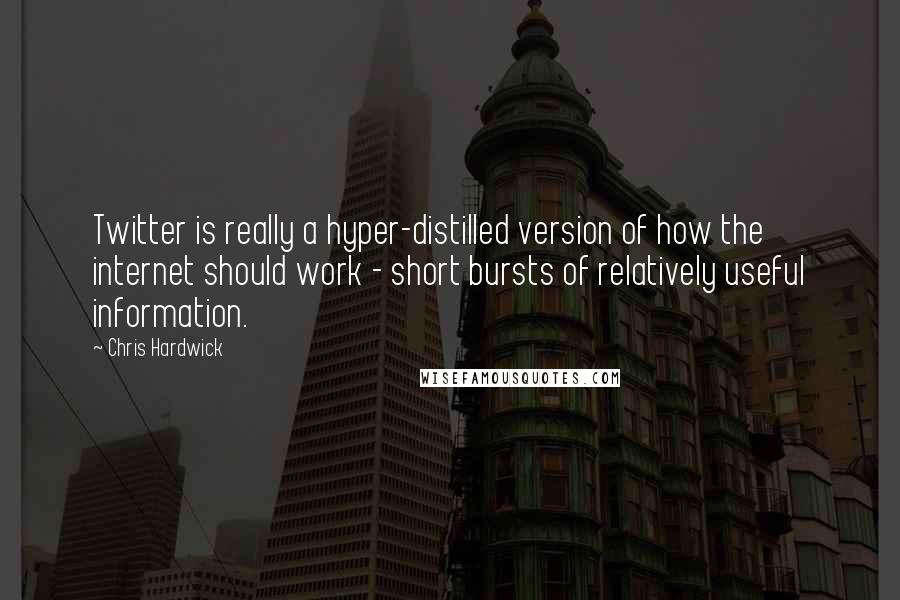 Chris Hardwick Quotes: Twitter is really a hyper-distilled version of how the internet should work - short bursts of relatively useful information.