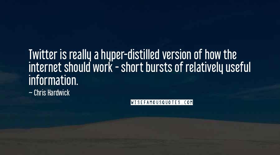 Chris Hardwick Quotes: Twitter is really a hyper-distilled version of how the internet should work - short bursts of relatively useful information.