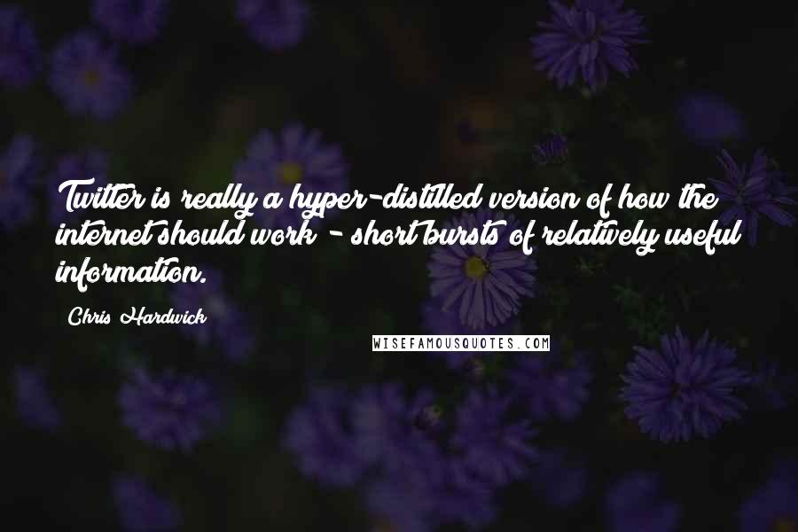 Chris Hardwick Quotes: Twitter is really a hyper-distilled version of how the internet should work - short bursts of relatively useful information.