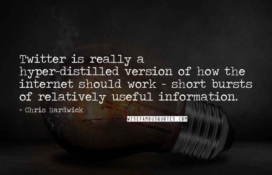 Chris Hardwick Quotes: Twitter is really a hyper-distilled version of how the internet should work - short bursts of relatively useful information.