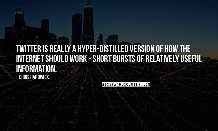 Chris Hardwick Quotes: Twitter is really a hyper-distilled version of how the internet should work - short bursts of relatively useful information.