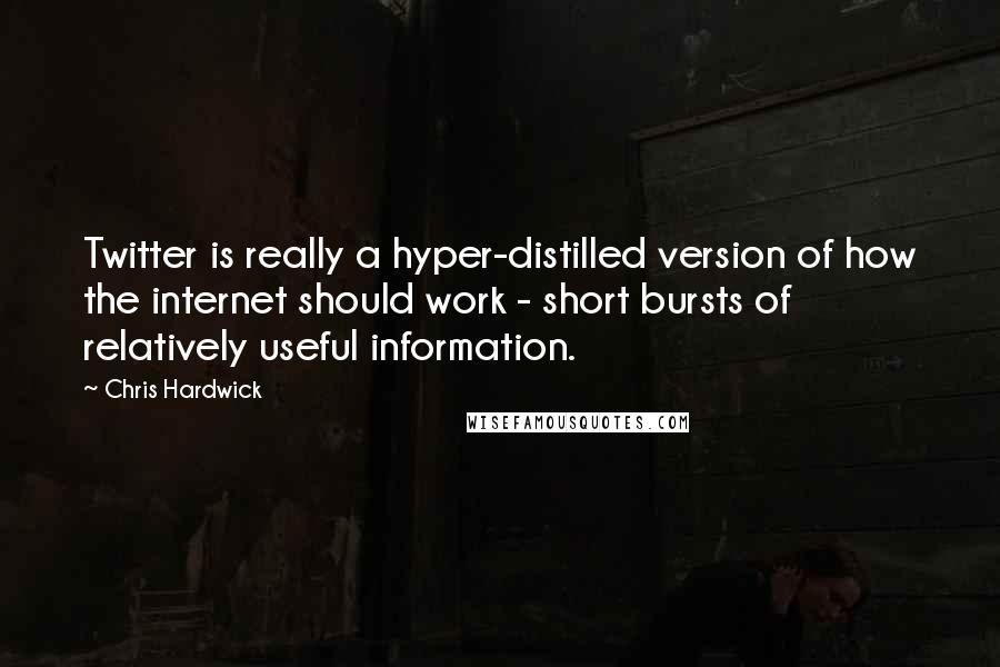 Chris Hardwick Quotes: Twitter is really a hyper-distilled version of how the internet should work - short bursts of relatively useful information.
