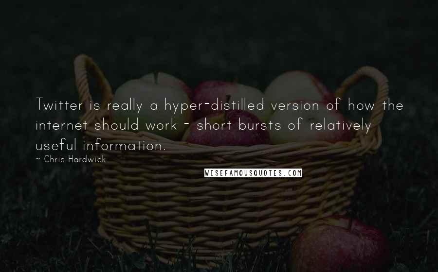 Chris Hardwick Quotes: Twitter is really a hyper-distilled version of how the internet should work - short bursts of relatively useful information.