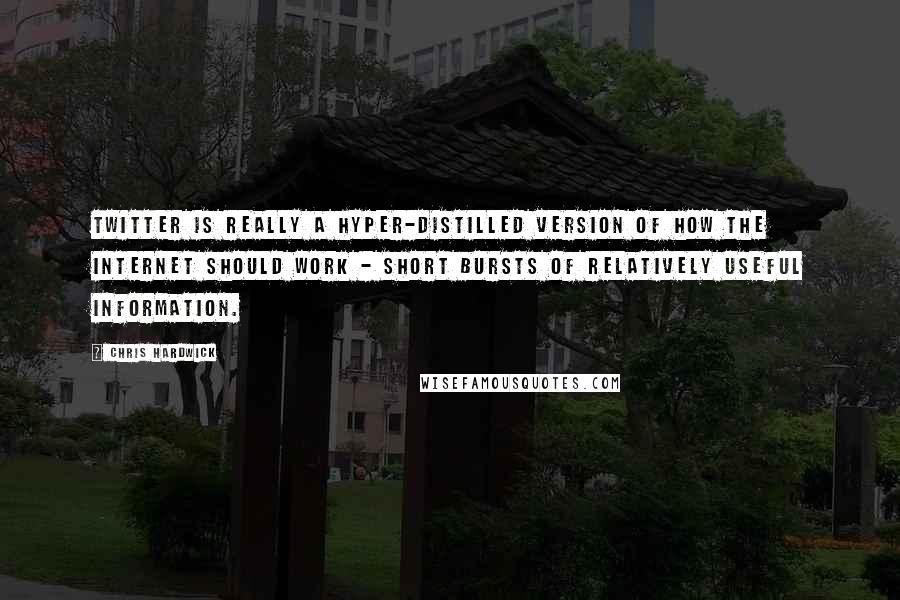 Chris Hardwick Quotes: Twitter is really a hyper-distilled version of how the internet should work - short bursts of relatively useful information.