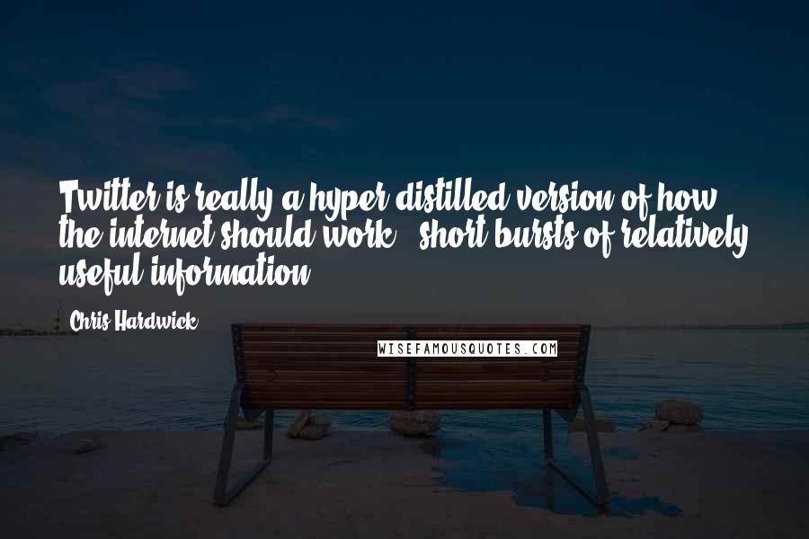 Chris Hardwick Quotes: Twitter is really a hyper-distilled version of how the internet should work - short bursts of relatively useful information.