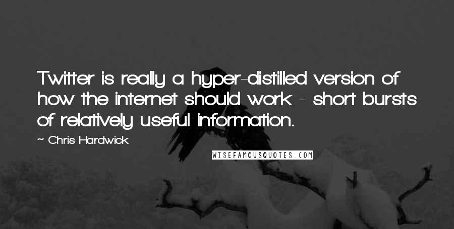 Chris Hardwick Quotes: Twitter is really a hyper-distilled version of how the internet should work - short bursts of relatively useful information.