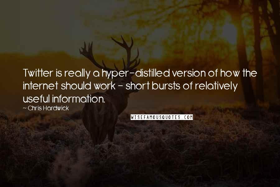 Chris Hardwick Quotes: Twitter is really a hyper-distilled version of how the internet should work - short bursts of relatively useful information.