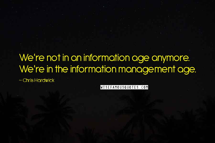 Chris Hardwick Quotes: We're not in an information age anymore. We're in the information management age.