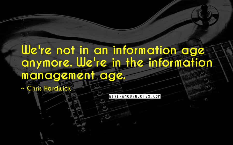 Chris Hardwick Quotes: We're not in an information age anymore. We're in the information management age.