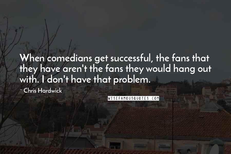 Chris Hardwick Quotes: When comedians get successful, the fans that they have aren't the fans they would hang out with. I don't have that problem.