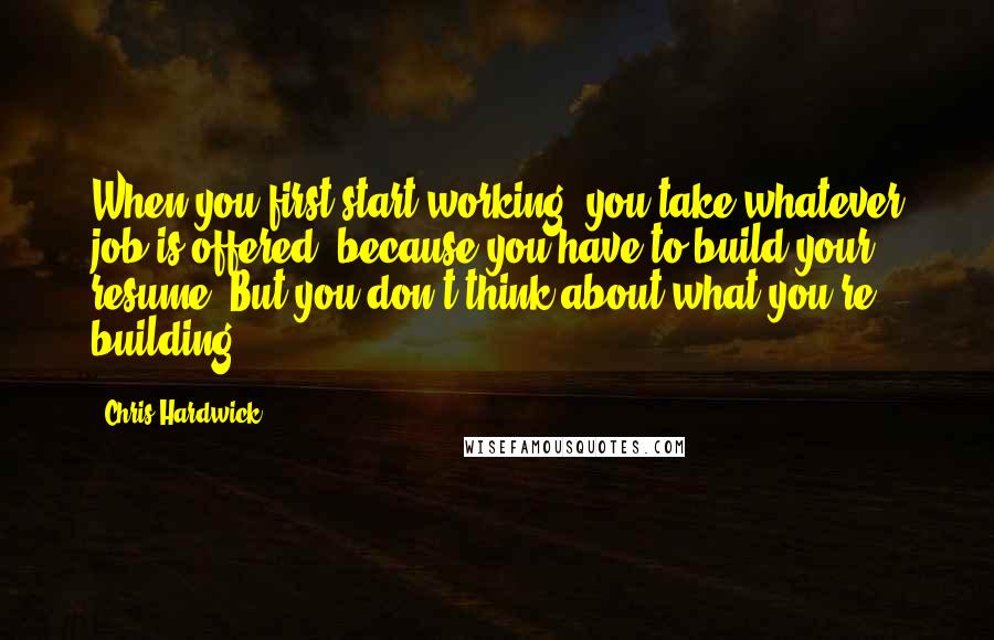 Chris Hardwick Quotes: When you first start working, you take whatever job is offered, because you have to build your resume. But you don't think about what you're building.