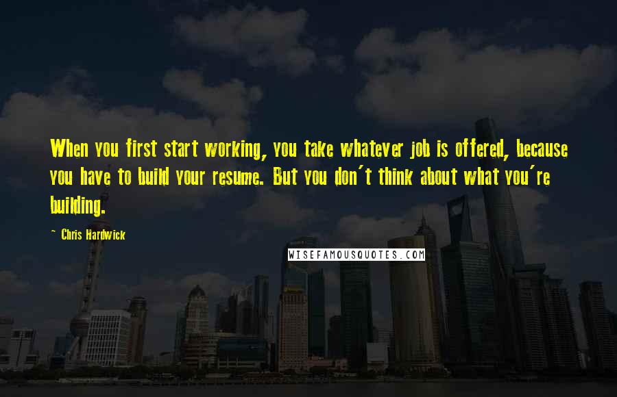 Chris Hardwick Quotes: When you first start working, you take whatever job is offered, because you have to build your resume. But you don't think about what you're building.