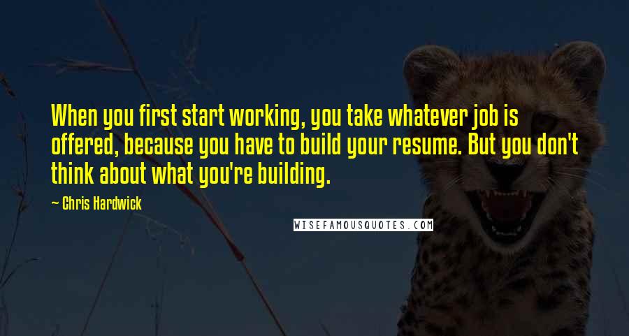 Chris Hardwick Quotes: When you first start working, you take whatever job is offered, because you have to build your resume. But you don't think about what you're building.