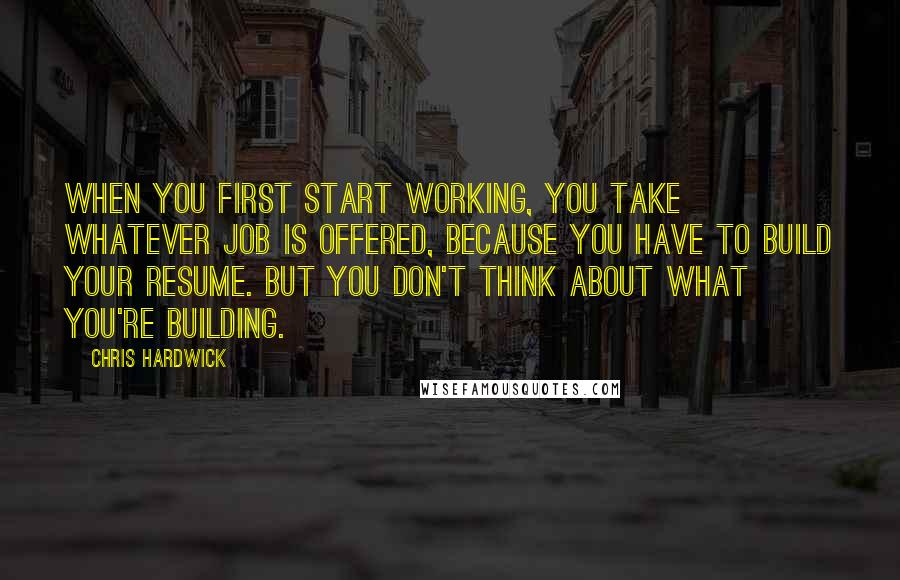 Chris Hardwick Quotes: When you first start working, you take whatever job is offered, because you have to build your resume. But you don't think about what you're building.