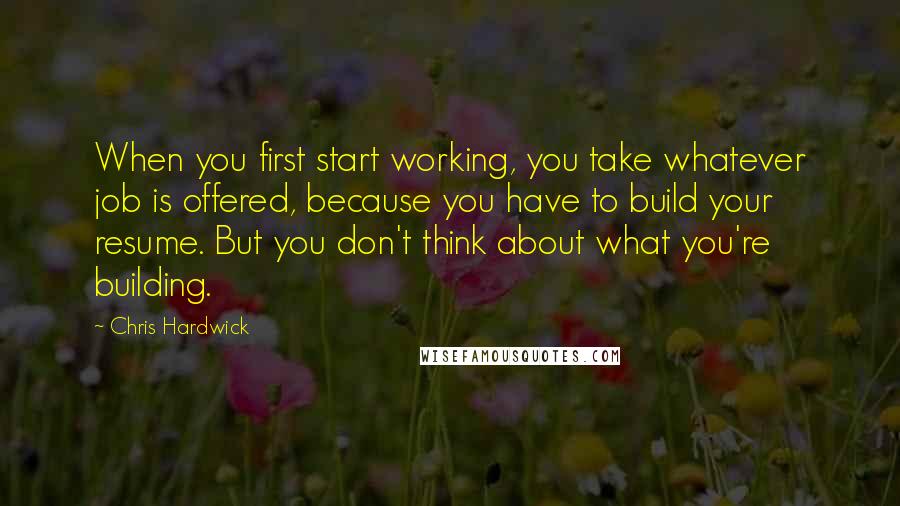 Chris Hardwick Quotes: When you first start working, you take whatever job is offered, because you have to build your resume. But you don't think about what you're building.