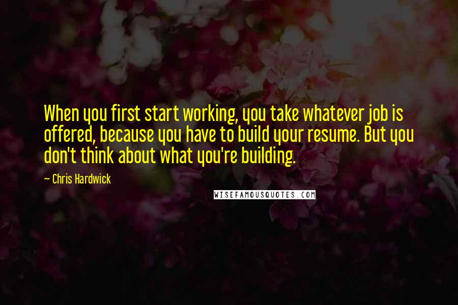 Chris Hardwick Quotes: When you first start working, you take whatever job is offered, because you have to build your resume. But you don't think about what you're building.