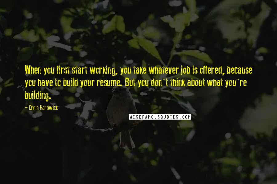 Chris Hardwick Quotes: When you first start working, you take whatever job is offered, because you have to build your resume. But you don't think about what you're building.