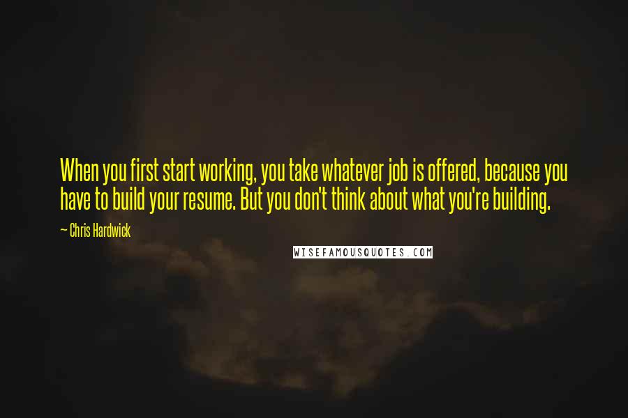 Chris Hardwick Quotes: When you first start working, you take whatever job is offered, because you have to build your resume. But you don't think about what you're building.