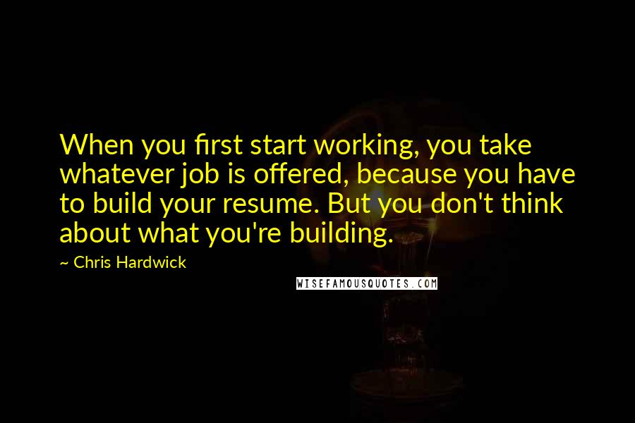 Chris Hardwick Quotes: When you first start working, you take whatever job is offered, because you have to build your resume. But you don't think about what you're building.