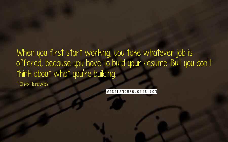 Chris Hardwick Quotes: When you first start working, you take whatever job is offered, because you have to build your resume. But you don't think about what you're building.