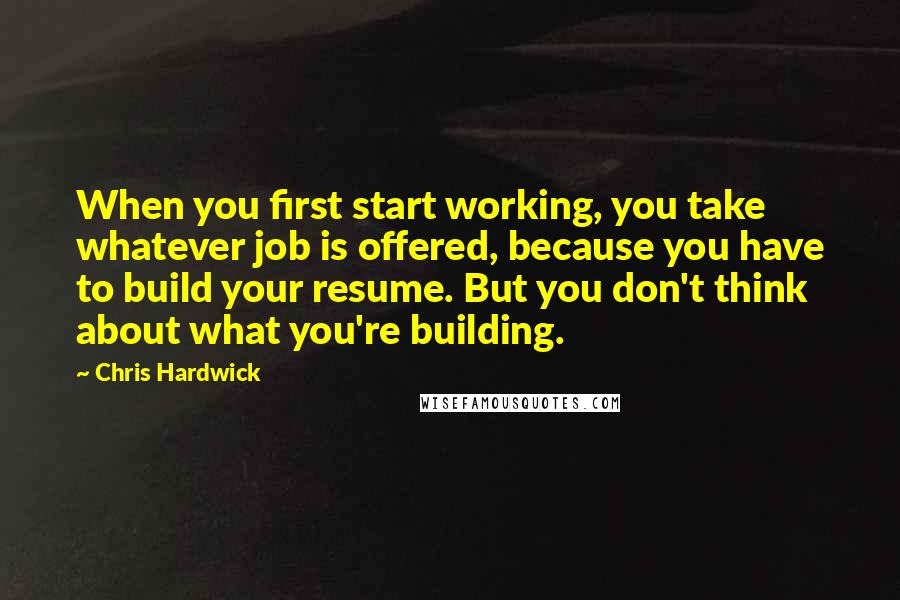 Chris Hardwick Quotes: When you first start working, you take whatever job is offered, because you have to build your resume. But you don't think about what you're building.