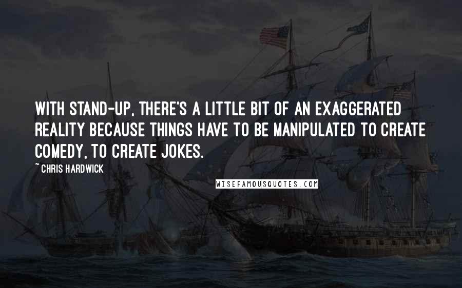 Chris Hardwick Quotes: With stand-up, there's a little bit of an exaggerated reality because things have to be manipulated to create comedy, to create jokes.