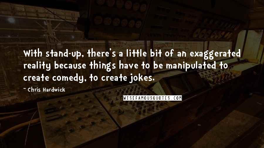 Chris Hardwick Quotes: With stand-up, there's a little bit of an exaggerated reality because things have to be manipulated to create comedy, to create jokes.