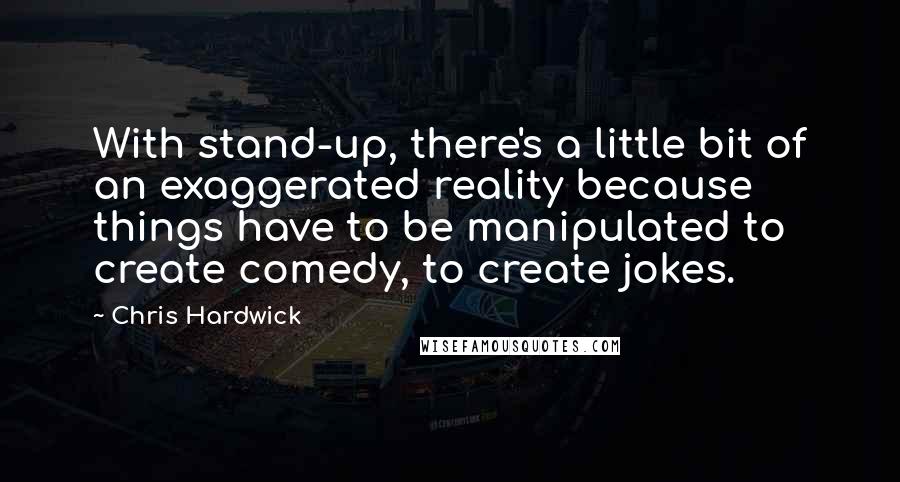 Chris Hardwick Quotes: With stand-up, there's a little bit of an exaggerated reality because things have to be manipulated to create comedy, to create jokes.