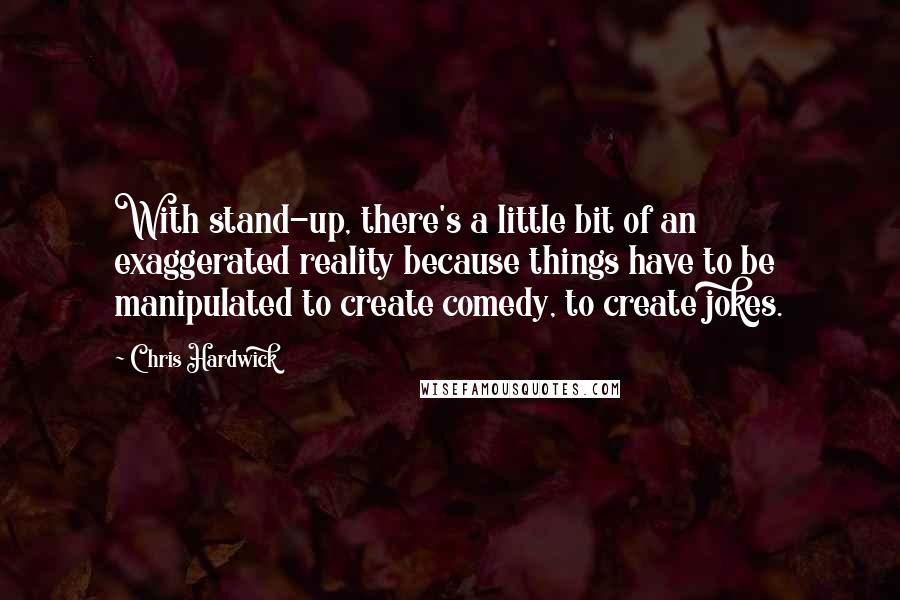 Chris Hardwick Quotes: With stand-up, there's a little bit of an exaggerated reality because things have to be manipulated to create comedy, to create jokes.