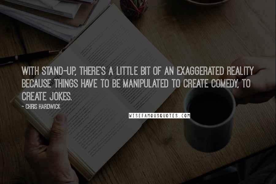 Chris Hardwick Quotes: With stand-up, there's a little bit of an exaggerated reality because things have to be manipulated to create comedy, to create jokes.