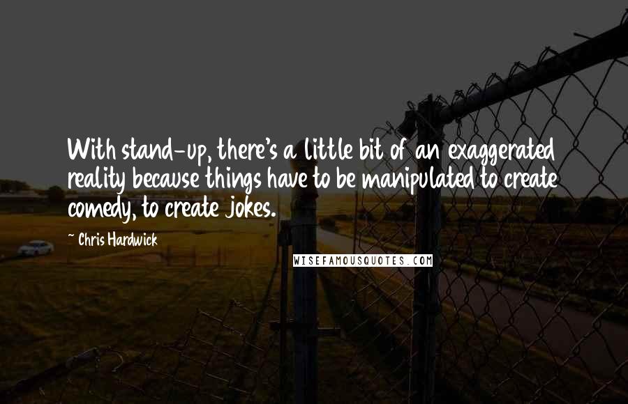 Chris Hardwick Quotes: With stand-up, there's a little bit of an exaggerated reality because things have to be manipulated to create comedy, to create jokes.