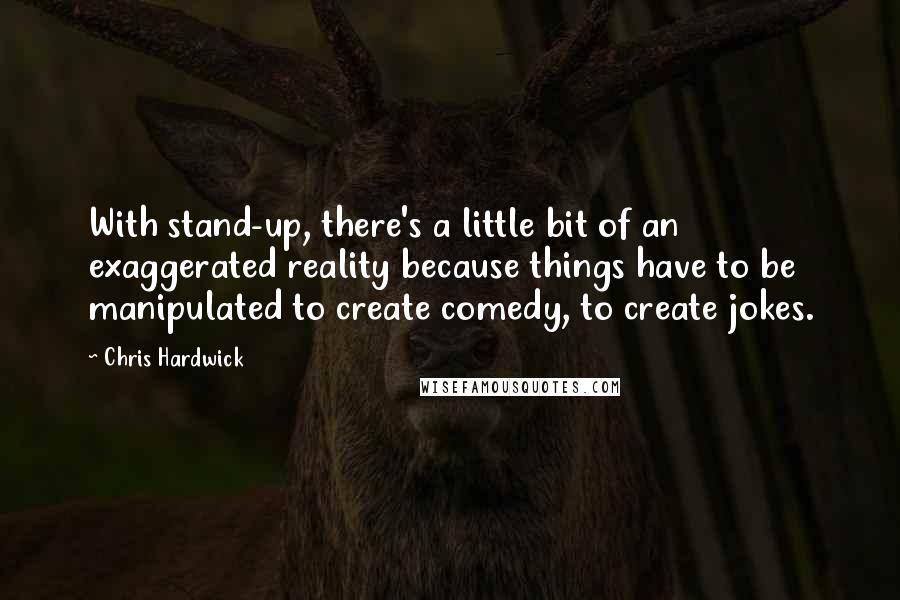 Chris Hardwick Quotes: With stand-up, there's a little bit of an exaggerated reality because things have to be manipulated to create comedy, to create jokes.